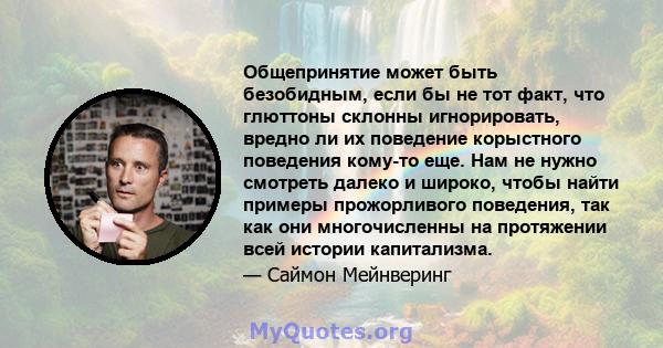 Общепринятие может быть безобидным, если бы не тот факт, что глюттоны склонны игнорировать, вредно ли их поведение корыстного поведения кому-то еще. Нам не нужно смотреть далеко и широко, чтобы найти примеры