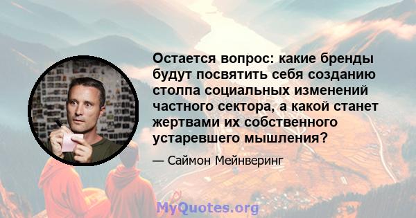 Остается вопрос: какие бренды будут посвятить себя созданию столпа социальных изменений частного сектора, а какой станет жертвами их собственного устаревшего мышления?