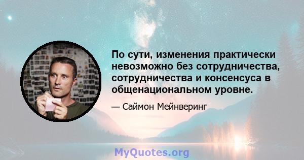 По сути, изменения практически невозможно без сотрудничества, сотрудничества и консенсуса в общенациональном уровне.