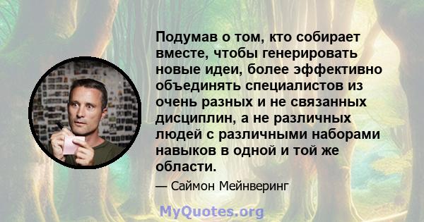 Подумав о том, кто собирает вместе, чтобы генерировать новые идеи, более эффективно объединять специалистов из очень разных и не связанных дисциплин, а не различных людей с различными наборами навыков в одной и той же