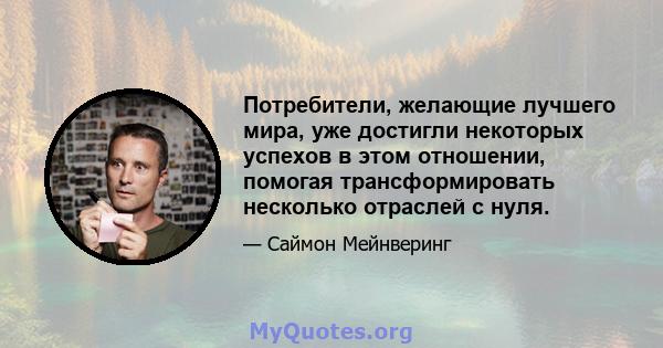 Потребители, желающие лучшего мира, уже достигли некоторых успехов в этом отношении, помогая трансформировать несколько отраслей с нуля.