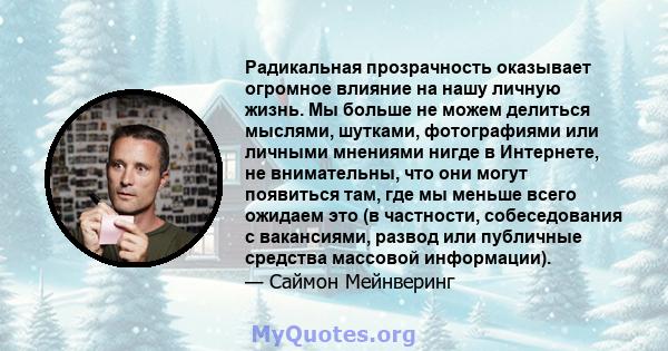 Радикальная прозрачность оказывает огромное влияние на нашу личную жизнь. Мы больше не можем делиться мыслями, шутками, фотографиями или личными мнениями нигде в Интернете, не внимательны, что они могут появиться там,