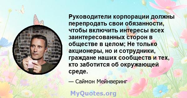 Руководители корпорации должны перепродать свои обязанности, чтобы включить интересы всех заинтересованных сторон в обществе в целом; Не только акционеры, но и сотрудники, граждане наших сообществ и тех, кто заботится