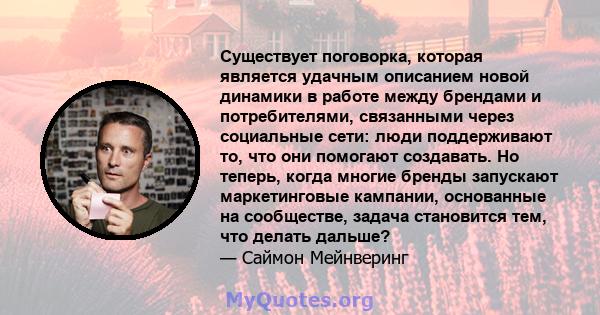 Существует поговорка, которая является удачным описанием новой динамики в работе между брендами и потребителями, связанными через социальные сети: люди поддерживают то, что они помогают создавать. Но теперь, когда