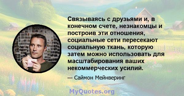 Связываясь с друзьями и, в конечном счете, незнакомцы и построив эти отношения, социальные сети пересекают социальную ткань, которую затем можно использовать для масштабирования ваших некоммерческих усилий.