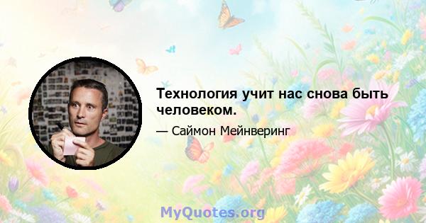 Технология учит нас снова быть человеком.