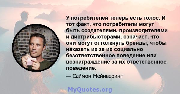 У потребителей теперь есть голос. И тот факт, что потребители могут быть создателями, производителями и дистрибьюторами, означает, что они могут оттолкнуть бренды, чтобы наказать их за их социально безответственное