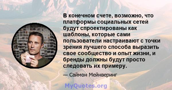 В конечном счете, возможно, что платформы социальных сетей будут спроектированы как шаблоны, которые сами пользователи настраивают с точки зрения лучшего способа выразить свое сообщество и опыт жизни, и бренды должны