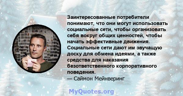 Заинтересованные потребители понимают, что они могут использовать социальные сети, чтобы организовать себя вокруг общих ценностей, чтобы начать эффективные движения. Социальные сети дают им звучащую доску для обмена