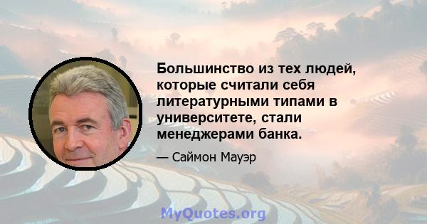 Большинство из тех людей, которые считали себя литературными типами в университете, стали менеджерами банка.