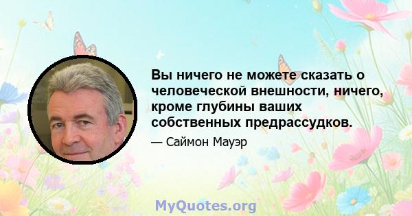 Вы ничего не можете сказать о человеческой внешности, ничего, кроме глубины ваших собственных предрассудков.