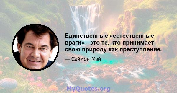 Единственные «естественные враги» - это те, кто принимает свою природу как преступление.