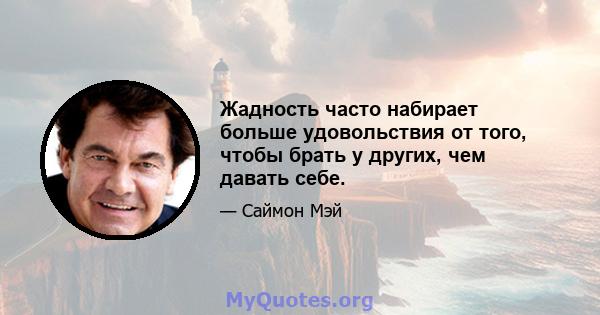 Жадность часто набирает больше удовольствия от того, чтобы брать у других, чем давать себе.