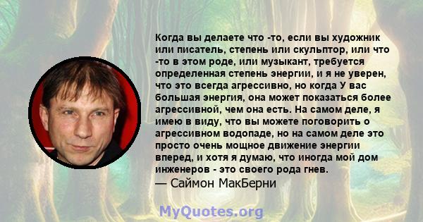 Когда вы делаете что -то, если вы художник или писатель, степень или скульптор, или что -то в этом роде, или музыкант, требуется определенная степень энергии, и я не уверен, что это всегда агрессивно, но когда У вас