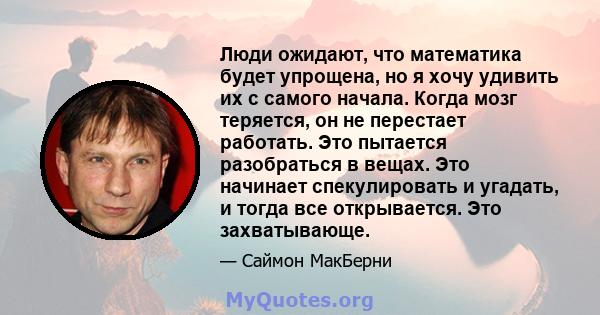 Люди ожидают, что математика будет упрощена, но я хочу удивить их с самого начала. Когда мозг теряется, он не перестает работать. Это пытается разобраться в вещах. Это начинает спекулировать и угадать, и тогда все