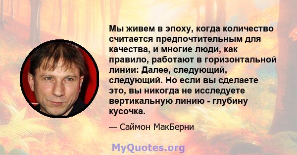 Мы живем в эпоху, когда количество считается предпочтительным для качества, и многие люди, как правило, работают в горизонтальной линии: Далее, следующий, следующий. Но если вы сделаете это, вы никогда не исследуете