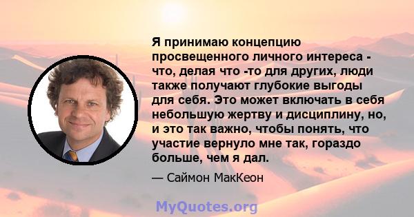 Я принимаю концепцию просвещенного личного интереса - что, делая что -то для других, люди также получают глубокие выгоды для себя. Это может включать в себя небольшую жертву и дисциплину, но, и это так важно, чтобы