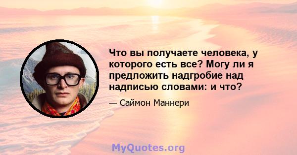 Что вы получаете человека, у которого есть все? Могу ли я предложить надгробие над надписью словами: и что?