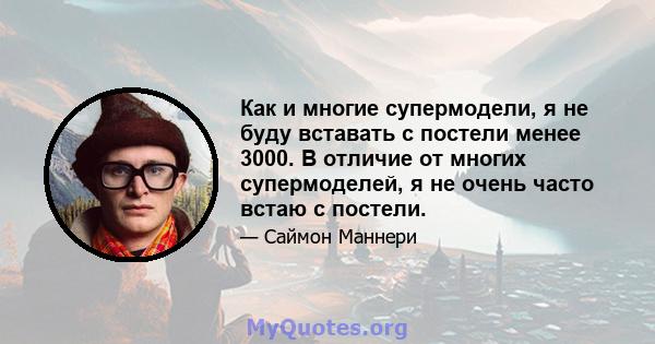 Как и многие супермодели, я не буду вставать с постели менее 3000. В отличие от многих супермоделей, я не очень часто встаю с постели.