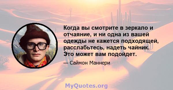 Когда вы смотрите в зеркало и отчаяние, и ни одна из вашей одежды не кажется подходящей, расслабьтесь, надеть чайник. Это может вам подойдет.