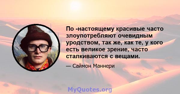 По -настоящему красивые часто злоупотребляют очевидным уродством, так же, как те, у кого есть великое зрение, часто сталкиваются с вещами.