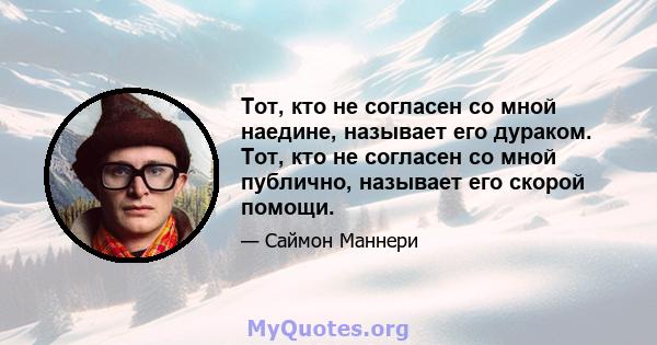 Тот, кто не согласен со мной наедине, называет его дураком. Тот, кто не согласен со мной публично, называет его скорой помощи.