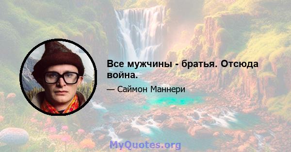 Все мужчины - братья. Отсюда война.