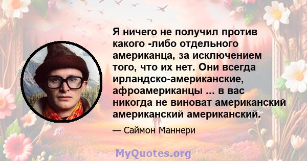 Я ничего не получил против какого -либо отдельного американца, за исключением того, что их нет. Они всегда ирландско-американские, афроамериканцы ... в вас никогда не виноват американский американский американский.