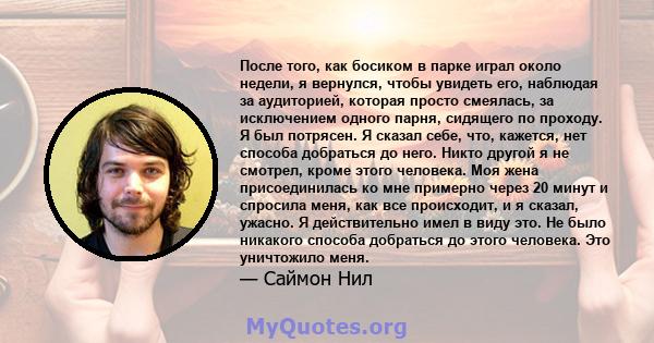 После того, как босиком в парке играл около недели, я вернулся, чтобы увидеть его, наблюдая за аудиторией, которая просто смеялась, за исключением одного парня, сидящего по проходу. Я был потрясен. Я сказал себе, что,