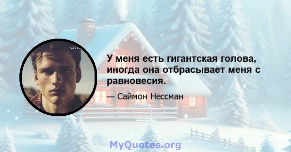 У меня есть гигантская голова, иногда она отбрасывает меня с равновесия.