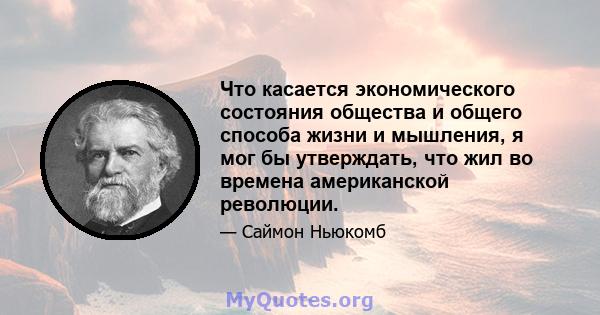 Что касается экономического состояния общества и общего способа жизни и мышления, я мог бы утверждать, что жил во времена американской революции.