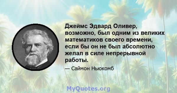 Джеймс Эдвард Оливер, возможно, был одним из великих математиков своего времени, если бы он не был абсолютно желал в силе непрерывной работы.