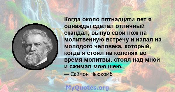 Когда около пятнадцати лет я однажды сделал отличный скандал, вынув свой нож на молитвенную встречу и напал на молодого человека, который, когда я стоял на коленях во время молитвы, стоял над мной и сжимал мою шею.