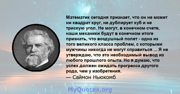 Математик сегодня признает, что он не может ни квадрат круг, не дублирует куб и не трискую угол. Не могут, в конечном счете, наши механики будут в конечном итоге признать, что воздушный полет - одна из того великого