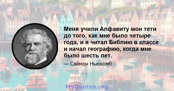 Меня учили Алфавиту мои тети до того, как мне было четыре года, и я читал Библию в классе и начал географию, когда мне было шесть лет.