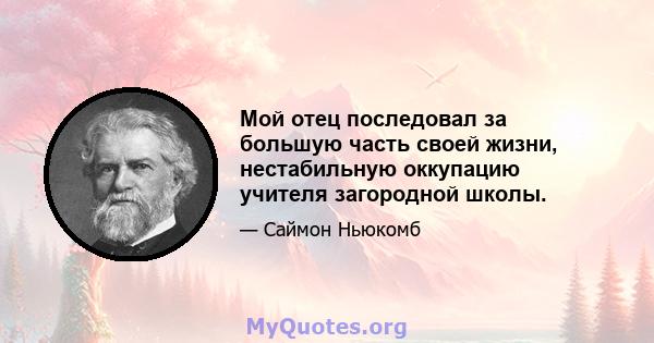 Мой отец последовал за большую часть своей жизни, нестабильную оккупацию учителя загородной школы.