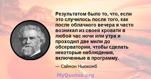 Результатом было то, что, если это случилось после того, как после облачного вечера я часто возникал из своей кровати в любой час ночи или утра и проходил две мили до обсерватории, чтобы сделать некоторые наблюдения,