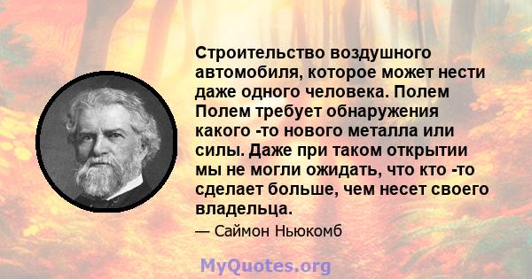 Строительство воздушного автомобиля, которое может нести даже одного человека. Полем Полем требует обнаружения какого -то нового металла или силы. Даже при таком открытии мы не могли ожидать, что кто -то сделает больше, 