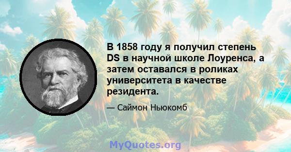 В 1858 году я получил степень DS в научной школе Лоуренса, а затем оставался в роликах университета в качестве резидента.