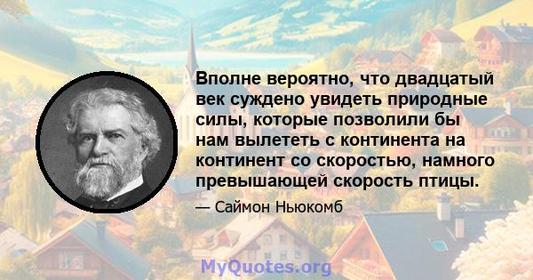 Вполне вероятно, что двадцатый век суждено увидеть природные силы, которые позволили бы нам вылететь с континента на континент со скоростью, намного превышающей скорость птицы.