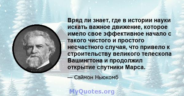 Вряд ли знает, где в истории науки искать важное движение, которое имело свое эффективное начало с такого чистого и простого несчастного случая, что привело к строительству великого телескопа Вашингтона и продолжил