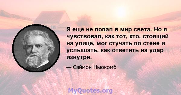 Я еще не попал в мир света. Но я чувствовал, как тот, кто, стоящий на улице, мог стучать по стене и услышать, как ответить на удар изнутри.