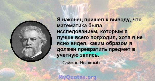 Я наконец пришел к выводу, что математика была исследованием, которым я лучше всего подходил, хотя я не ясно видел, каким образом я должен превратить предмет в учетную запись.