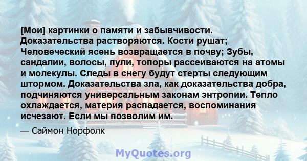 [Мои] картинки о памяти и забывчивости. Доказательства растворяются. Кости рушат; Человеческий ясень возвращается в почву; Зубы, сандалии, волосы, пули, топоры рассеиваются на атомы и молекулы. Следы в снегу будут