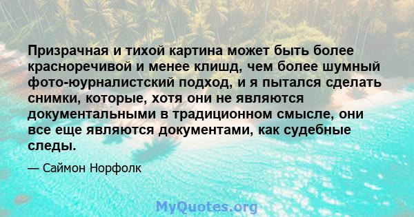 Призрачная и тихой картина может быть более красноречивой и менее клишд, чем более шумный фото-юурналистский подход, и я пытался сделать снимки, которые, хотя они не являются документальными в традиционном смысле, они