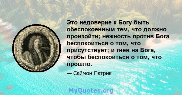 Это недоверие к Богу быть обеспокоенным тем, что должно произойти; нежность против Бога беспокоиться о том, что присутствует; и гнев на Бога, чтобы беспокоиться о том, что прошло.