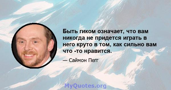 Быть гиком означает, что вам никогда не придется играть в него круто в том, как сильно вам что -то нравится.