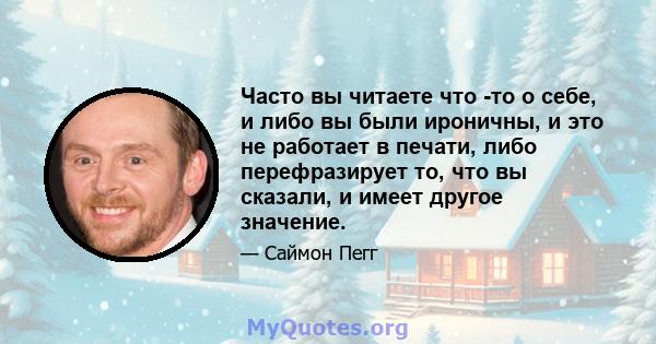 Часто вы читаете что -то о себе, и либо вы были ироничны, и это не работает в печати, либо перефразирует то, что вы сказали, и имеет другое значение.