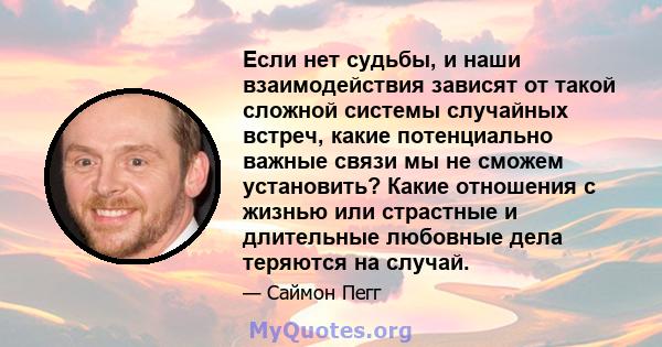 Если нет судьбы, и наши взаимодействия зависят от такой сложной системы случайных встреч, какие потенциально важные связи мы не сможем установить? Какие отношения с жизнью или страстные и длительные любовные дела