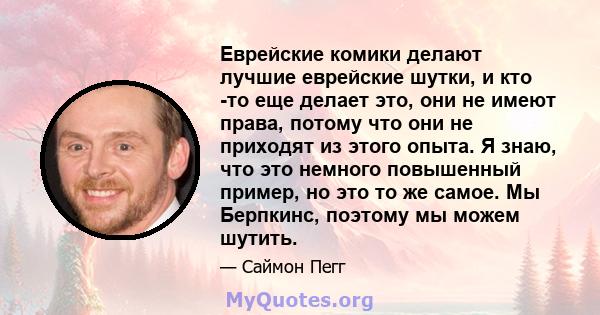 Еврейские комики делают лучшие еврейские шутки, и кто -то еще делает это, они не имеют права, потому что они не приходят из этого опыта. Я знаю, что это немного повышенный пример, но это то же самое. Мы Берпкинс,